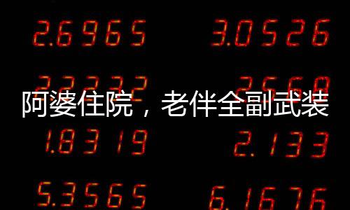 阿婆住院，老伴全副武裝來探望，一份深深的關(guān)懷與陪伴