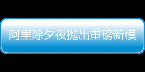 阿里除夕夜拋出重磅新模型，AI時(shí)代的新里程碑