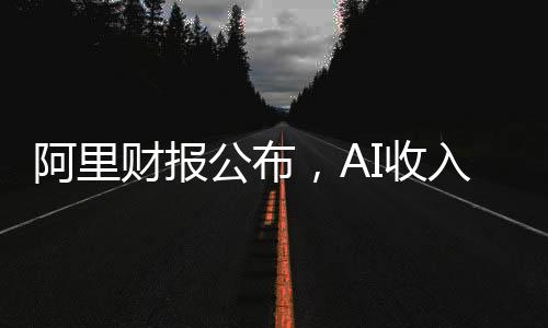 阿里財報公布，AI收入連續(xù)六個季度實現(xiàn)三位數(shù)增長