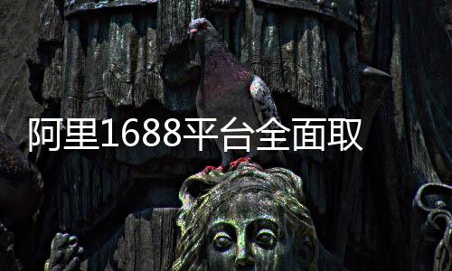 阿里1688平臺(tái)全面取消僅退款，推動(dòng)誠(chéng)信交易的積極舉措