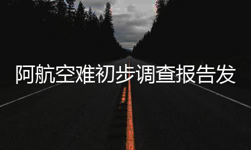 阿航空難初步調(diào)查報(bào)告發(fā)布，排除鳥擊，事故原因仍在深入調(diào)查中