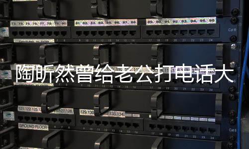 陶昕然曾給老公打電話大哭，情感波折中的真摯愛情
