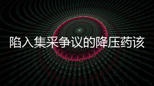陷入集采爭議的降壓藥該怎么吃？