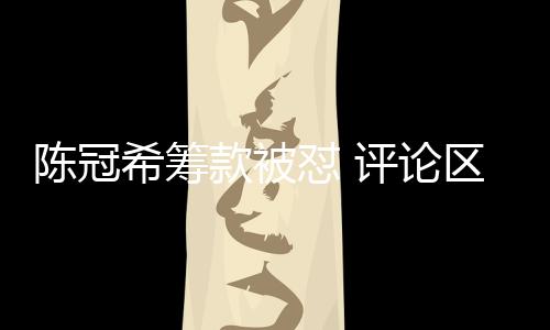 陳冠?；I款被懟 評(píng)論區(qū)掛素人照片事件引發(fā)熱議