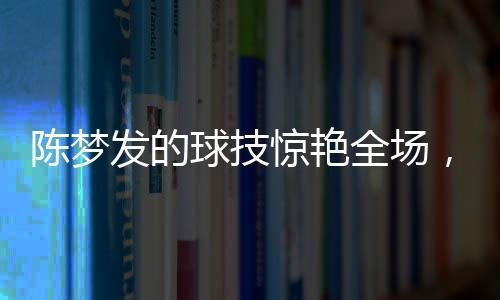 陳夢發(fā)的球技驚艷全場，尼格買提未能接住一球