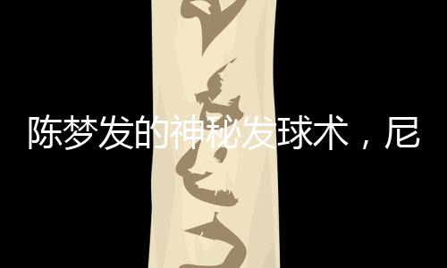 陳夢(mèng)發(fā)的神秘發(fā)球術(shù)，尼格買提全落敗——一場(chǎng)球技之戰(zhàn)的特寫