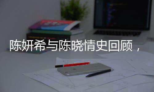 陳妍希與陳曉情史回顧，愛(ài)情長(zhǎng)跑中的甜蜜瞬間