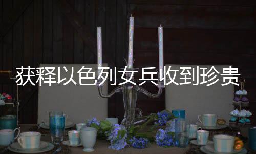 獲釋以色列女兵收到珍貴吊墜紀(jì)念品，一段見(jiàn)證歷史與友情的特殊時(shí)刻