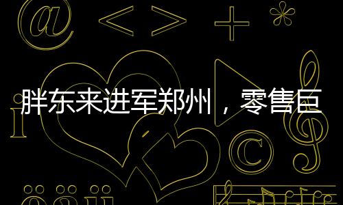 胖東來進(jìn)軍鄭州，零售巨頭的新征程