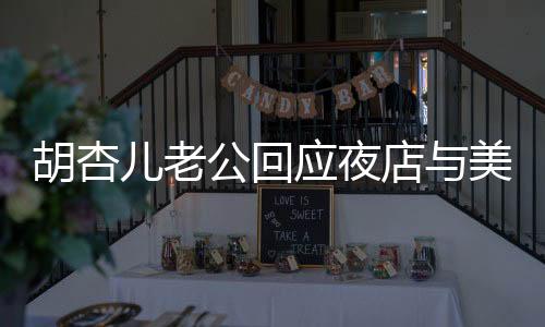 胡杏兒老公回應(yīng)夜店與美女摟抱事件