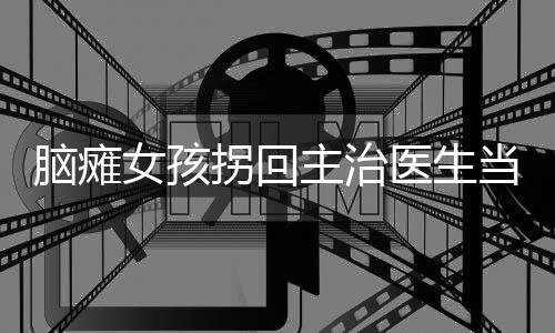 腦癱女孩拐回主治醫(yī)生當老公，愛的奇跡與力量