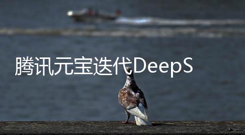 騰訊元寶迭代DeepSeek，深度探索與創(chuàng)新引領(lǐng)的未來