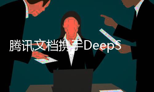 騰訊文檔攜手DeepSeek開啟智能協(xié)同新篇章