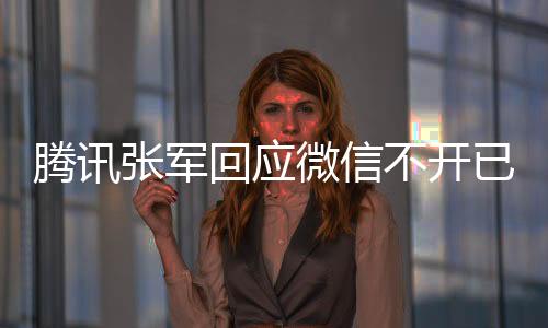 騰訊張軍回應微信不開已讀功能：以后也不會有！堅定不移