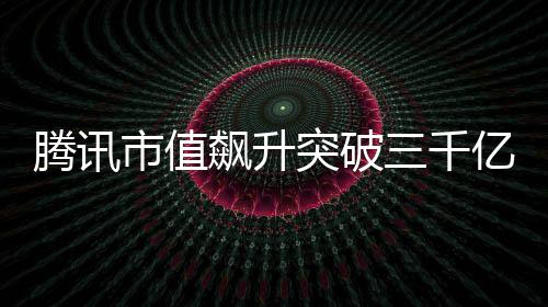 騰訊市值飆升突破三千億大關(guān)，揭秘其成功背后的幾大要素