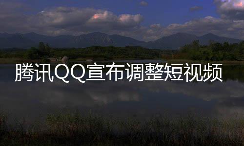 騰訊QQ宣布調(diào)整短視頻業(yè)務(wù)戰(zhàn)略，重新定位，優(yōu)化用戶體驗(yàn)及商業(yè)價(jià)值實(shí)現(xiàn)