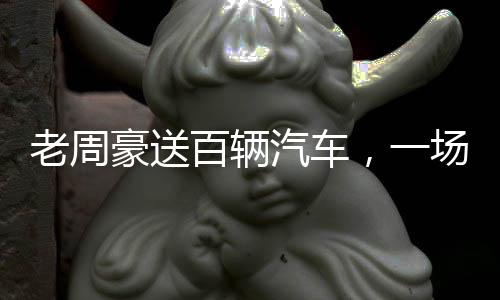 老周豪送百輛汽車，一場盛大的回饋活動