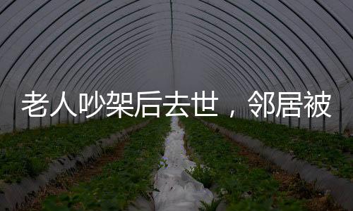 老人吵架后去世，鄰居被判賠償，一樁引發(fā)的深度思考