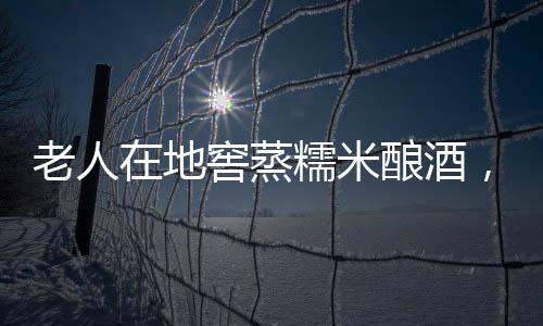 老人在地窖蒸糯米釀酒，卻發(fā)生中毒事故