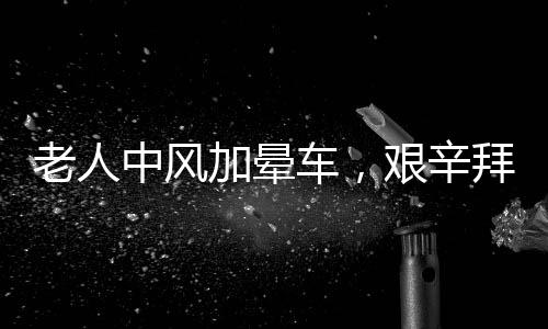 老人中風(fēng)加暈車，艱辛拜年路