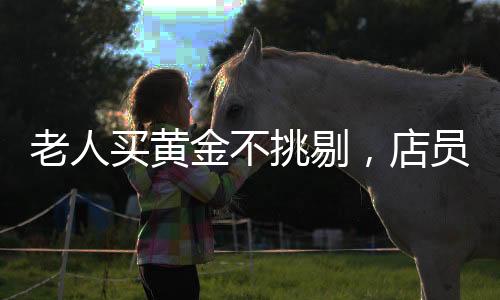 老人買黃金不挑剔，店員火速報警——黃金交易背后的故事