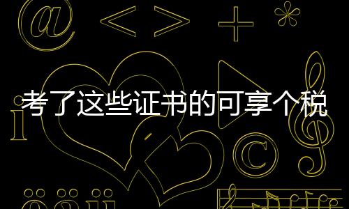 考了這些證書(shū)的可享個(gè)稅扣除——詳解證書(shū)與個(gè)人所得稅的密切關(guān)系