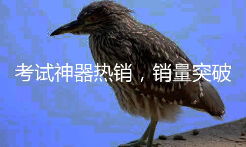 考試神器熱銷，銷量突破60萬件——探究其背后的秘密