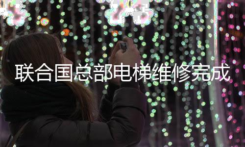 聯(lián)合國(guó)總部電梯維修完成，歷經(jīng)五個(gè)月的漫長(zhǎng)等待
