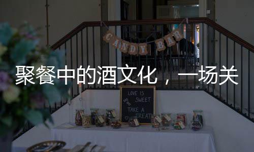 聚餐中的酒文化，一場(chǎng)關(guān)于白酒的消費(fèi)觀察