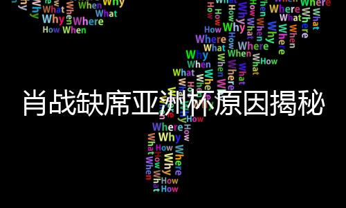 肖戰(zhàn)缺席亞洲杯原因揭秘，因連續(xù)注射七針封閉針導(dǎo)致無法參賽