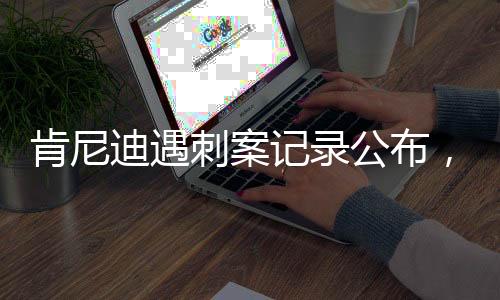 肯尼迪遇刺案記錄公布，揭秘歷史懸疑事件的來龍去脈