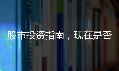 股市投資指南，現(xiàn)在是否適宜進入股市？