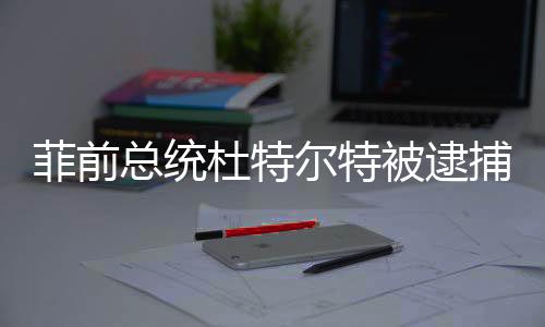 菲前總統(tǒng)杜特爾特被逮捕，中方表態(tài)