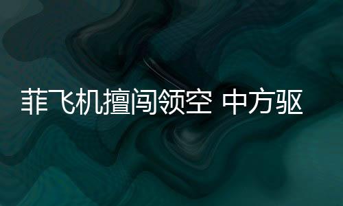 菲飛機(jī)擅闖領(lǐng)空 中方驅(qū)離視頻公布，事件全景解析