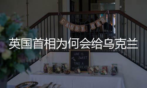 英國首相為何會給烏克蘭雪中送炭，深度解析其背后的動因