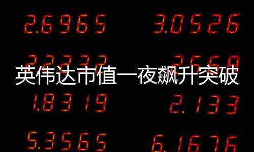英偉達市值一夜飆升突破萬億大關