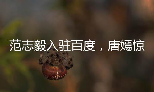 范志毅入駐百度，唐嫣驚喜喊話，范廠長來咯！