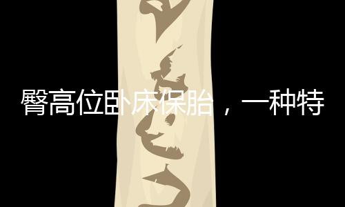 臀高位臥床保胎，一種特殊時(shí)期的呵護(hù)之道