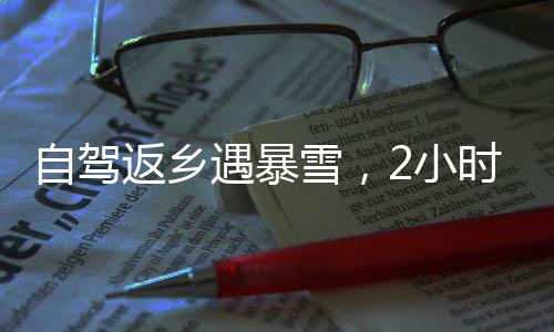 自駕返鄉(xiāng)遇暴雪，2小時(shí)車程開了24小時(shí)