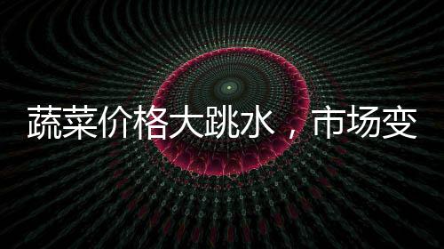 蔬菜價格大跳水，市場變動背后的深層解讀