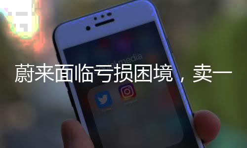 蔚來面臨虧損困境，賣一臺車虧十萬元，亟需調(diào)整策略