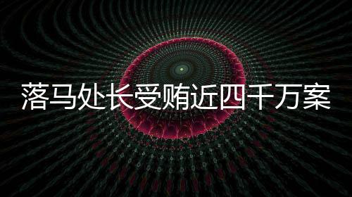 落馬處長(zhǎng)受賄近四千萬案揭秘，揭秘貪腐背后的真相