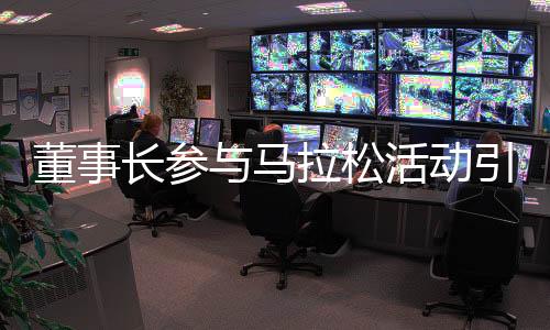 董事長(zhǎng)參與馬拉松活動(dòng)引發(fā)關(guān)注 公司及時(shí)澄清謠言