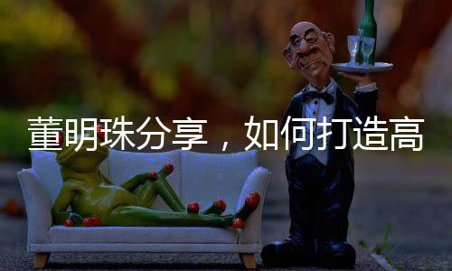 董明珠分享，如何打造高效執(zhí)行力——讓員工聽話的藝術(shù)