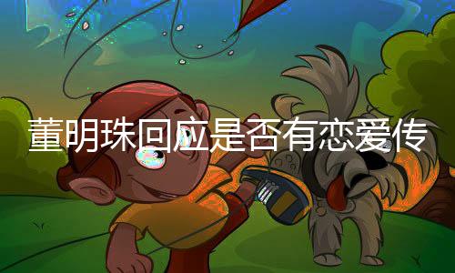 董明珠回應(yīng)是否有戀愛傳聞，聚焦企業(yè)家私生活的熱議話題