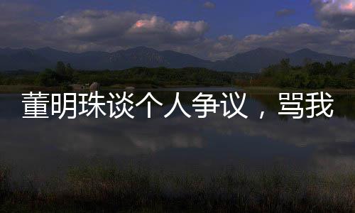 董明珠談個(gè)人爭(zhēng)議，罵我的都是沒事干的