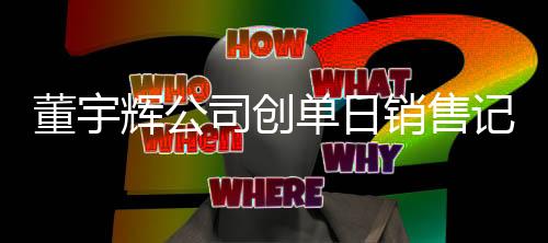 董宇輝公司創(chuàng)單日銷售記錄，一天帶貨超一億元！