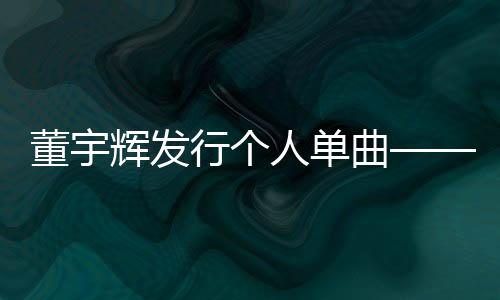 董宇輝發(fā)行個人單曲——探尋音樂新星董宇輝的璀璨之路