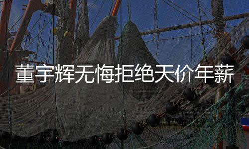 董宇輝無悔拒絕天價(jià)年薪，不忘初心，執(zhí)著于夢(mèng)想的堅(jiān)守之路