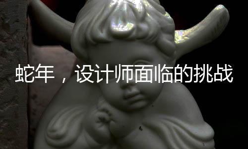 蛇年，設(shè)計(jì)師面臨的挑戰(zhàn)與應(yīng)對(duì)策略